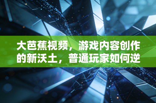 大芭蕉视频，游戏内容创作的新沃土，普通玩家如何逆袭成行业KOL