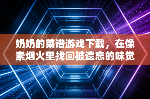 奶奶的菜谱游戏下载，在像素烟火里找回被遗忘的味觉乡愁