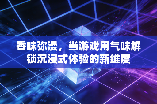 香味弥漫，当游戏用气味解锁沉浸式体验的新维度