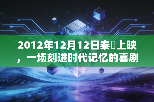 2012年12月12日泰囧上映，一场刻进时代记忆的喜剧狂欢