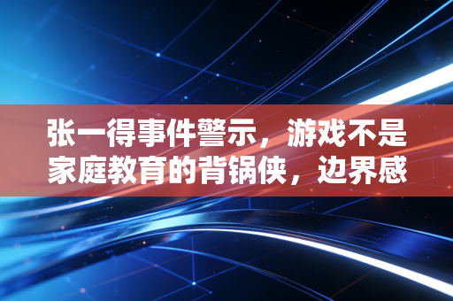 张一得事件警示，游戏不是家庭教育的背锅侠，边界感才是破局关键