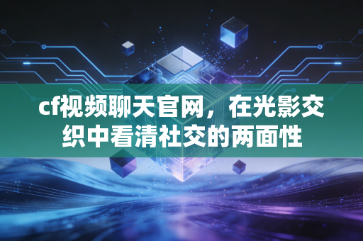 cf视频聊天官网，在光影交织中看清社交的两面性