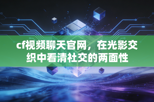 cf视频聊天官网，在光影交织中看清社交的两面性