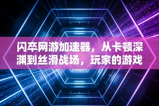 闪卒网游加速器，从卡顿深渊到丝滑战场，玩家的游戏救赎者