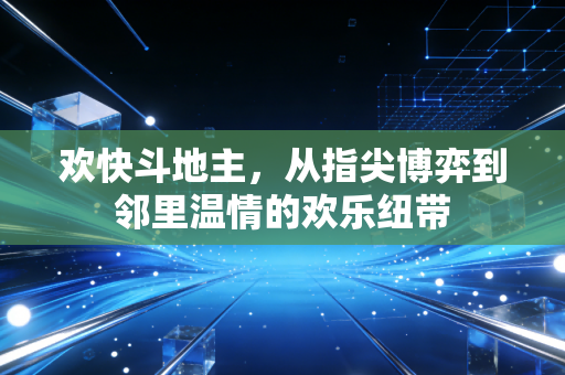 欢快斗地主，从指尖博弈到邻里温情的欢乐纽带