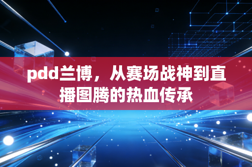 pdd兰博，从赛场战神到直播图腾的热血传承
