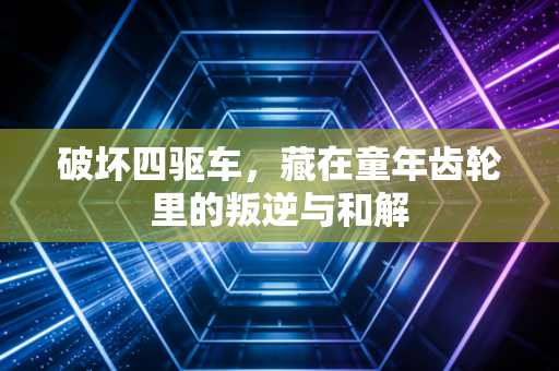 破坏四驱车，藏在童年齿轮里的叛逆与和解