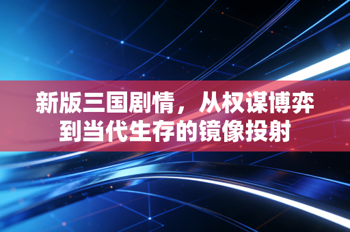 新版三国剧情，从权谋博弈到当代生存的镜像投射