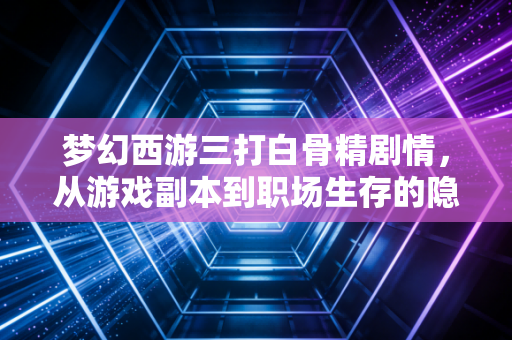 梦幻西游三打白骨精剧情，从游戏副本到职场生存的隐喻