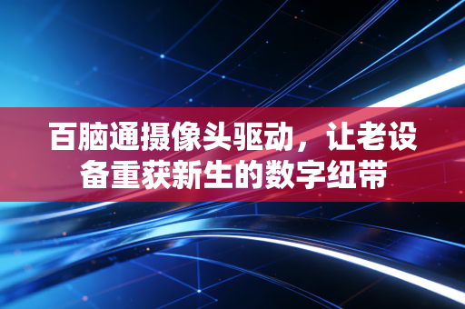 百脑通摄像头驱动，让老设备重获新生的数字纽带