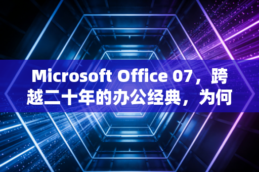 Microsoft Office 07，跨越二十年的办公经典，为何至今仍是刚需？