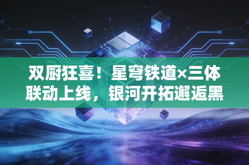 双厨狂喜！星穹铁道×三体联动上线，银河开拓邂逅黑暗森林