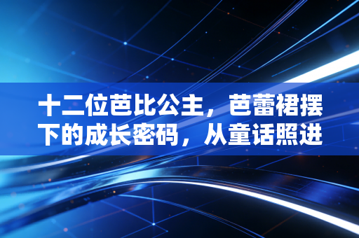 十二位芭比公主，芭蕾裙摆下的成长密码，从童话照进现实的人生课