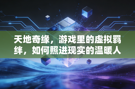天地奇缘，游戏里的虚拟羁绊，如何照进现实的温暖人生