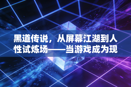 黑道传说，从屏幕江湖到人性试炼场——当游戏成为现实的镜像