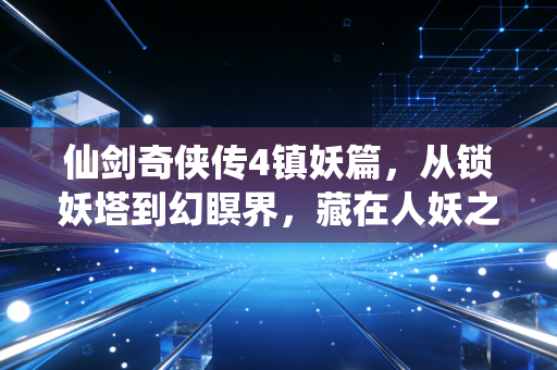 仙剑奇侠传4镇妖篇，从锁妖塔到幻瞑界，藏在人妖之争里的执念与救赎