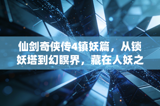 仙剑奇侠传4镇妖篇，从锁妖塔到幻瞑界，藏在人妖之争里的执念与救赎