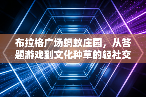布拉格广场蚂蚁庄园，从答题游戏到文化种草的轻社交新生态