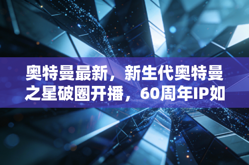奥特曼最新，新生代奥特曼之星破圈开播，60周年IP如何成为Z世代的精神灯塔？