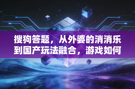 搜狗答题，从外婆的消消乐到国产玩法融合，游戏如何成为生活的隐形纽带？