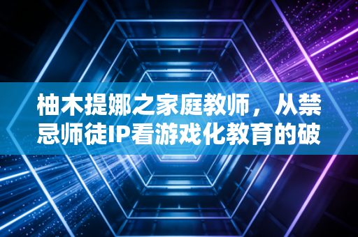 柚木提娜之家庭教师，从禁忌师徒IP看游戏化教育的破局之路