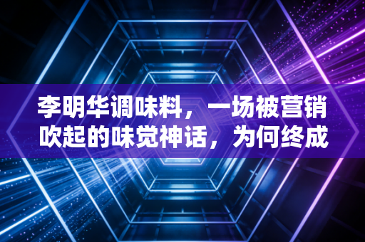 李明华调味料，一场被营销吹起的味觉神话，为何终成网络笑柄？