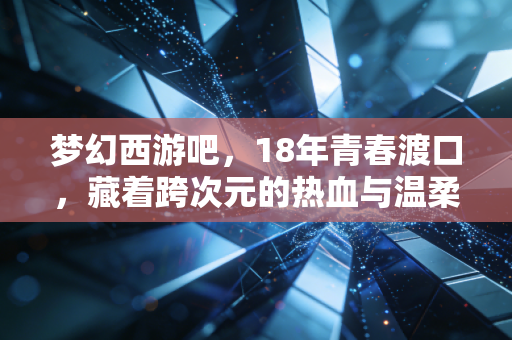 梦幻西游吧，18年青春渡口，藏着跨次元的热血与温柔