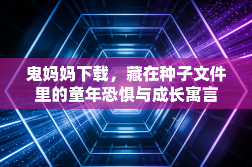 鬼妈妈下载，藏在种子文件里的童年恐惧与成长寓言