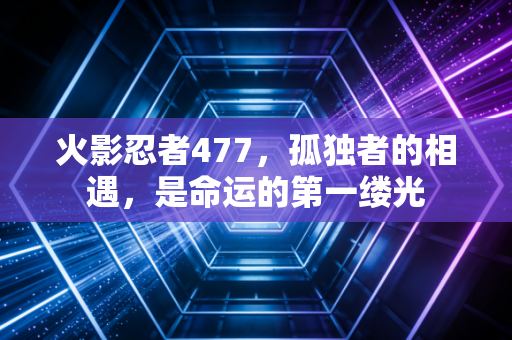 火影忍者477，孤独者的相遇，是命运的第一缕光