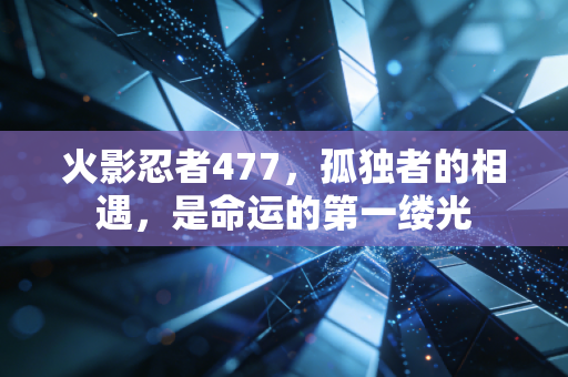 火影忍者477，孤独者的相遇，是命运的第一缕光