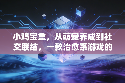 小鸡宝盒，从萌宠养成到社交联结，一款治愈系游戏的破圈之路