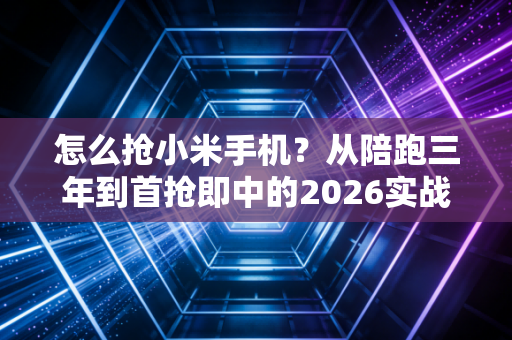 怎么抢小米手机？从陪跑三年到首抢即中的2026实战全攻略