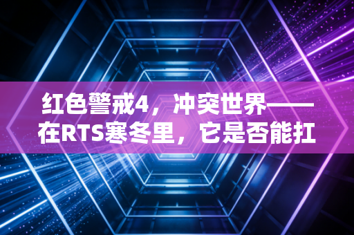 红色警戒4，冲突世界——在RTS寒冬里，它是否能扛起情怀与创新的大旗？