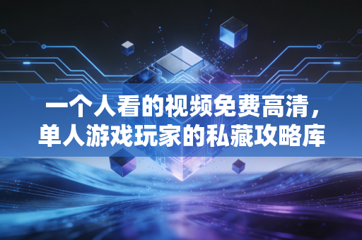 一个人看的视频免费高清，单人游戏玩家的私藏攻略库与治愈时光