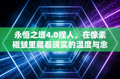 永恒之塔4.0捏人，在像素褶皱里藏着现实的温度与念想