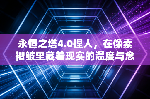 永恒之塔4.0捏人，在像素褶皱里藏着现实的温度与念想