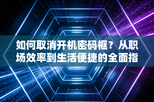 如何取消开机密码框？从职场效率到生活便捷的全面指南