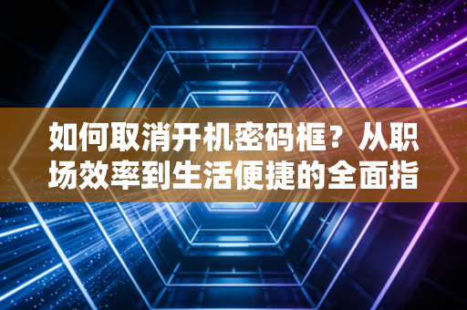 如何取消开机密码框？从职场效率到生活便捷的全面指南