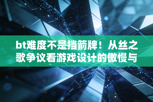 bt难度不是挡箭牌！从丝之歌争议看游戏设计的傲慢与妥协