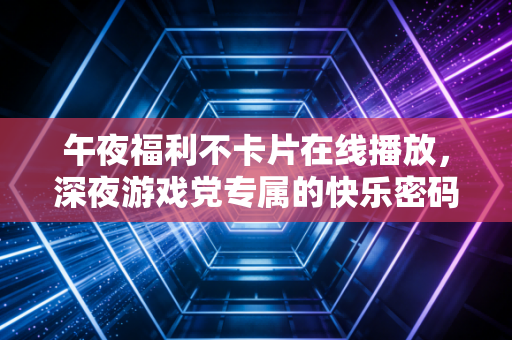 午夜福利不卡片在线播放，深夜游戏党专属的快乐密码