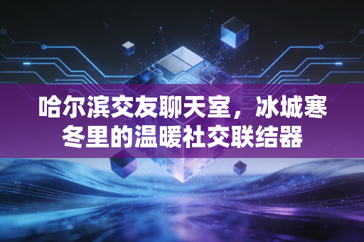 哈尔滨交友聊天室，冰城寒冬里的温暖社交联结器