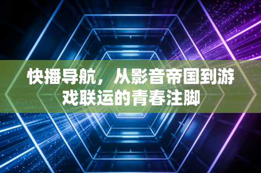快播导航，从影音帝国到游戏联运的青春注脚