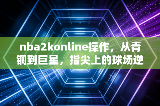 nba2konline操作，从青铜到巨星，指尖上的球场逆袭指南