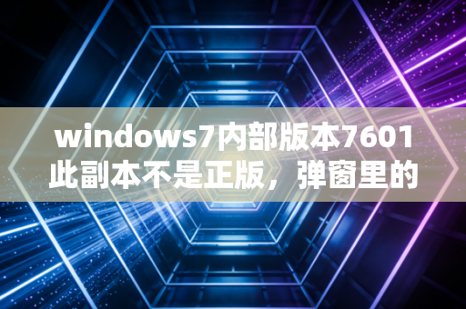windows7内部版本7601此副本不是正版，弹窗里的青春记忆与正版化浪潮下的时代缩影