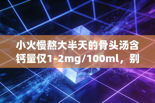 小火慢熬大半天的骨头汤含钙量仅1-2mg/100ml，别再被以形补形误导了
