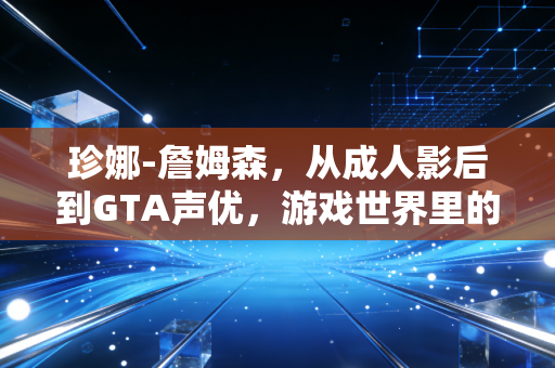 珍娜-詹姆森，从成人影后到GTA声优，游戏世界里的跨界破局者