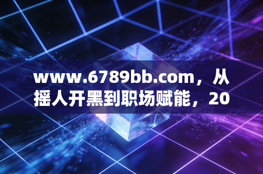 www.6789bb.com，从摇人开黑到职场赋能，2026年游戏如何定义新一代的生活方式