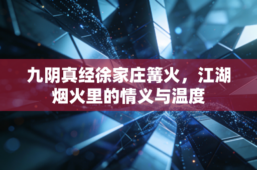 九阴真经徐家庄篝火，江湖烟火里的情义与温度