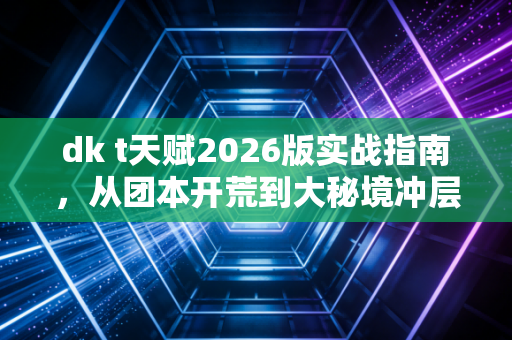 dk t天赋2026版实战指南，从团本开荒到大秘境冲层的天赋哲学