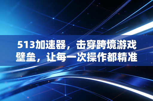 513加速器，击穿跨境游戏壁垒，让每一次操作都精准落地